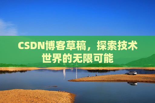 CSDN博客草稿,探索技术世界的无限可能 CSDN博客草稿,探索技术世界的无限可能